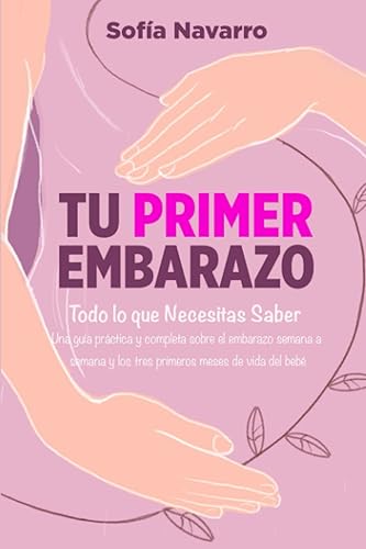 Tu Primer Embarazo: Todo lo que Necesitas Saber. Una guía práctica y completa sobre el embarazo semana a semana, el parto y los tres primeros meses de vida del bebé (Spanish Edition)