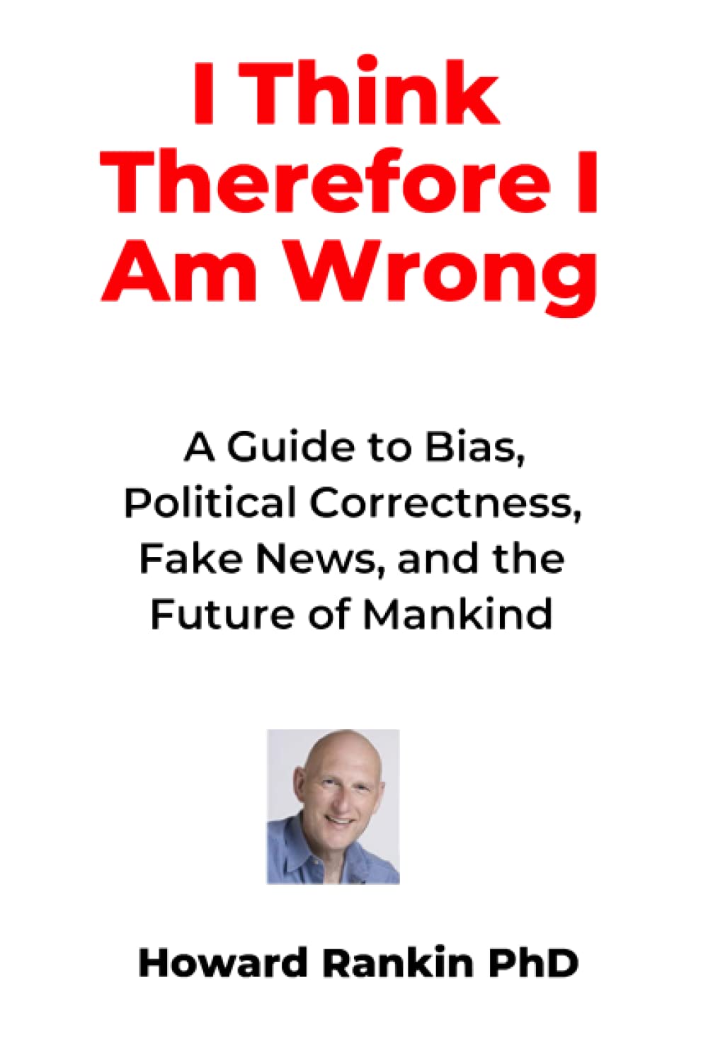I Think Therefore I Am Wrong: A Guide to Bias, Political Correctness, Fake News and the Future of Mankind