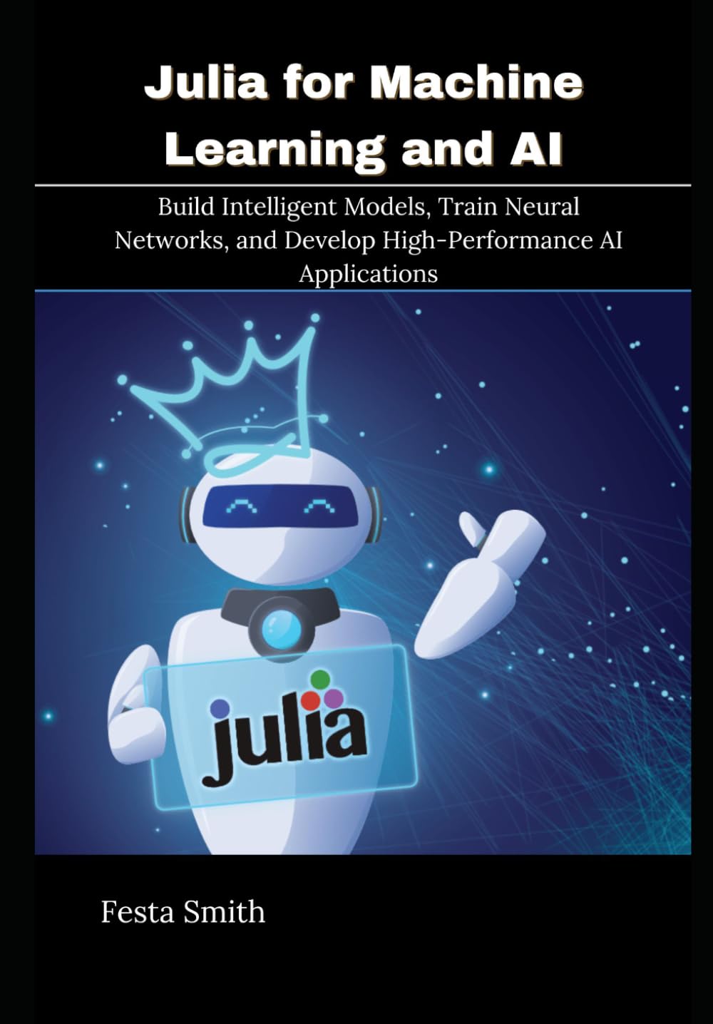 Julia for Machine Learning and AI: Build Intelligent Models, Train Neural Networks, and Develop High-Performance AI Applications