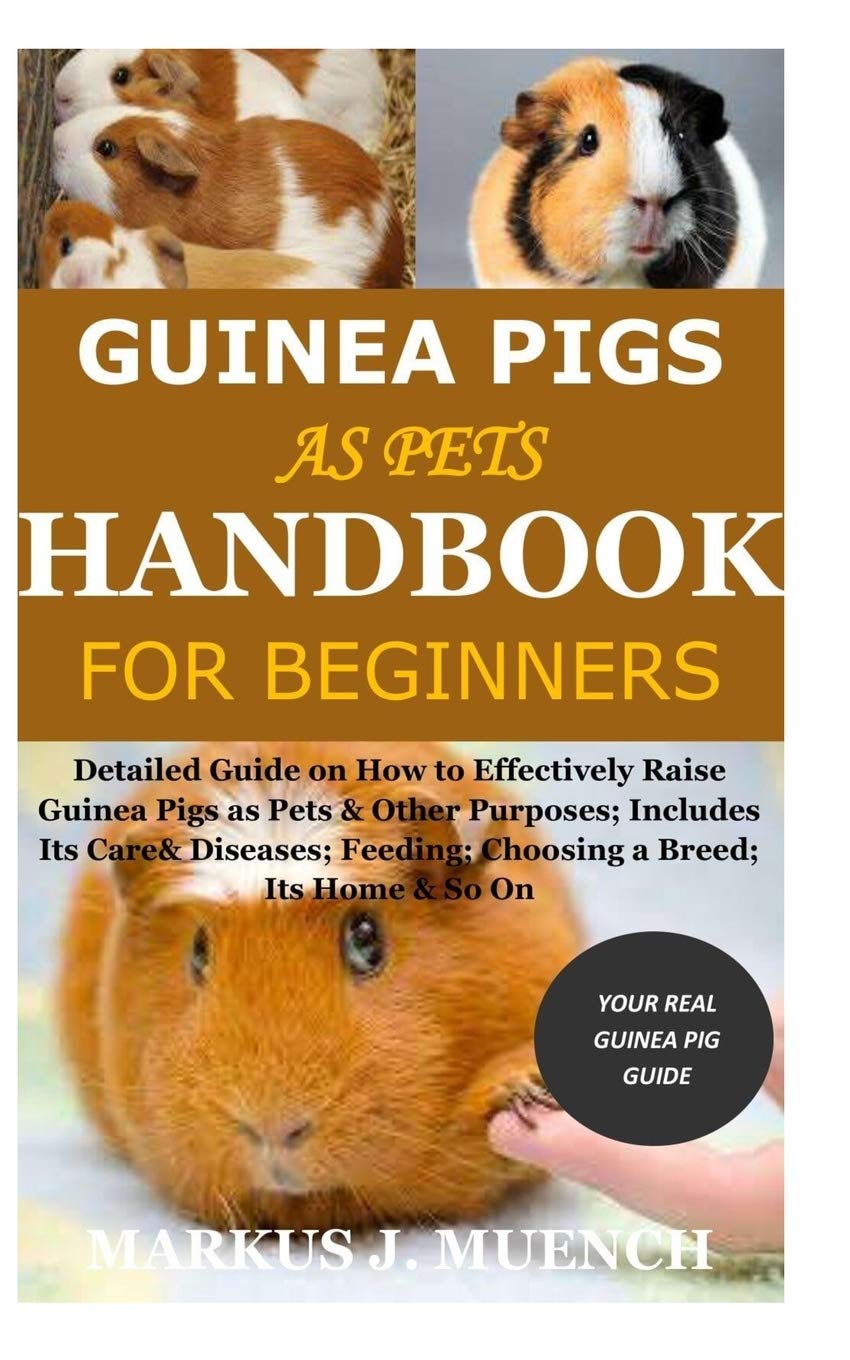 Guinea Pigs as Pets Handbook for Beginners: Detailed Guide on How to Effectively Raise Guinea Pigs as Pets & Other Purposes; Includes Its Care& Diseases; Feeding; Choosing a Breed; Its Home & So On