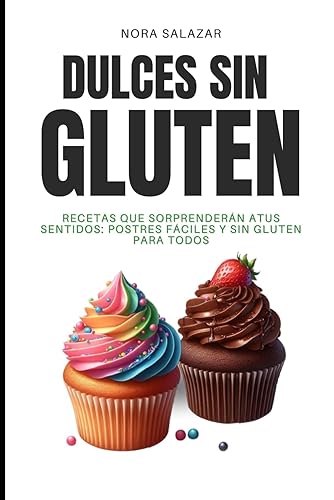 Dulces Sin Gluten: Recetas que sorprenderán a tus sentidos: Postres fáciles y sin gluten para todos (Cocina Sin Gluten: Delicias Saludables para Todos)