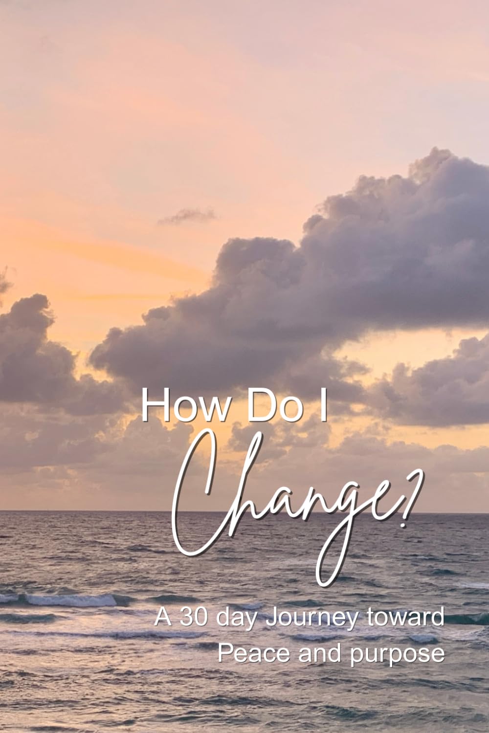 How do I change: A 30 day Journey toward peace and purpose