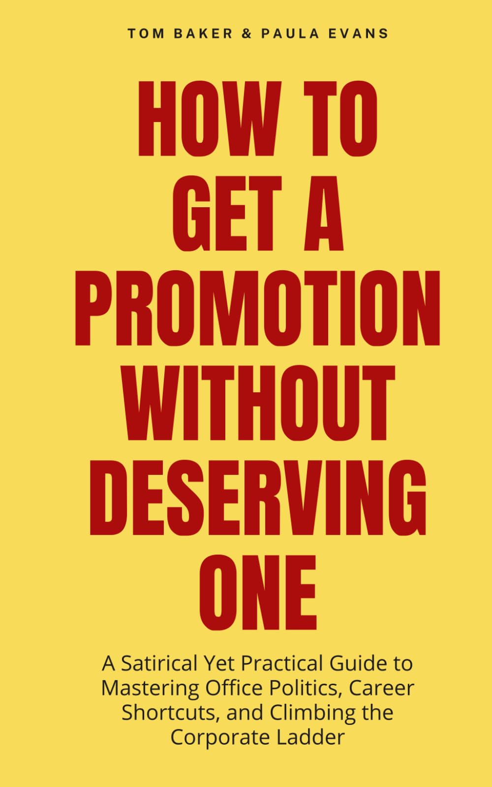 How to Get a Promotion Without Deserving One: A Satirical Yet Practical Guide to Mastering Office Politics, Career Shortcuts, and Climbing the Corporate Ladder with Humor and Wit