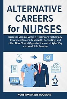 Alternative Careers for Nurses: Discover Medical Writing, Healthcare Technology, Insurance Careers, Telehealth, Consulting, and other Non-Clinical Opportunities with Higher Pay and Work-Life Balance