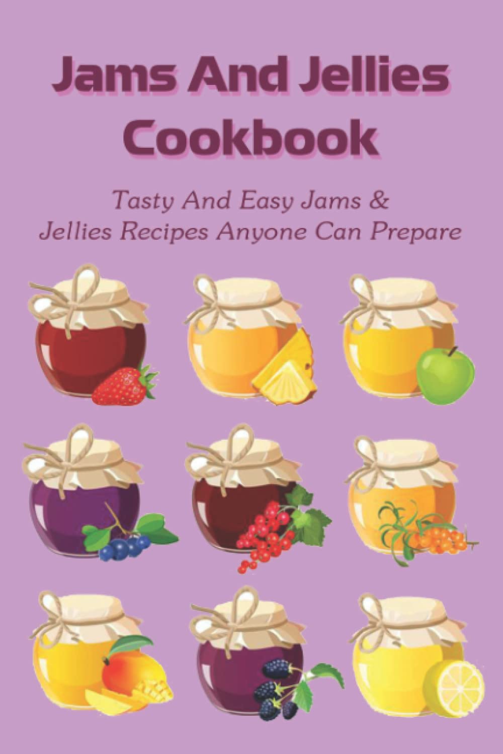 Jams And Jellies Cookbook: Tasty And Easy Jams & Jellies Recipes Anyone Can Prepare