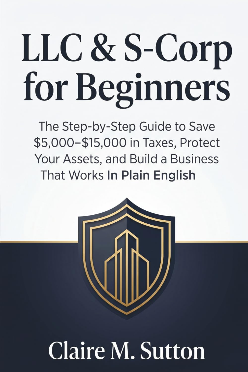 LLC & S-Corp for Beginners: The Step-by-Step Guide to Save $5,000–$15,000 in Taxes, Protect Your Assets, and Build a Business That Works In Plain English