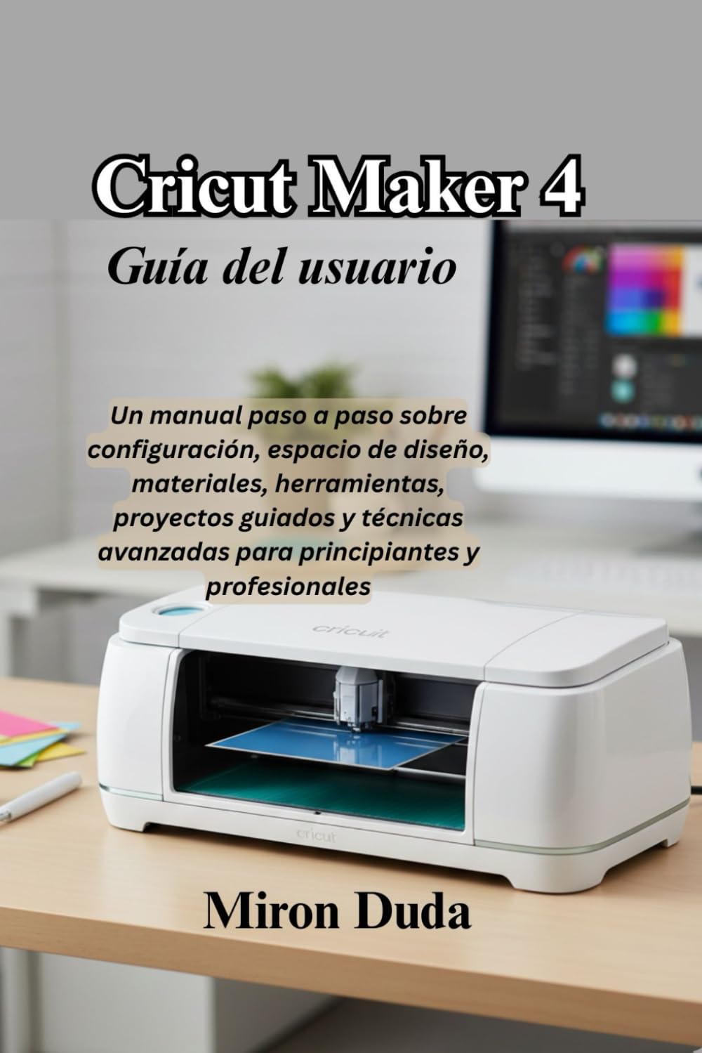 Cricut Maker 4 Guía del usuario: Un manual paso a paso sobre configuración, espacio de diseño, materiales, herramientas, proyectos guiados y técnicas avanzadas para principiantes y profesionales