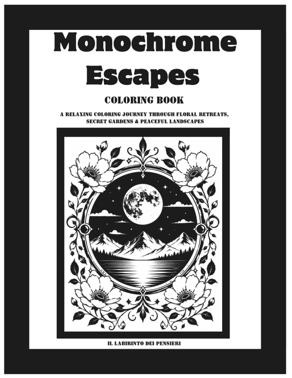 Monochrome Escapes: Coloring book for adults and all ages - A Relaxing Coloring Journey Through Floral Retreats, Secret Gardens & Peaceful Landscapes