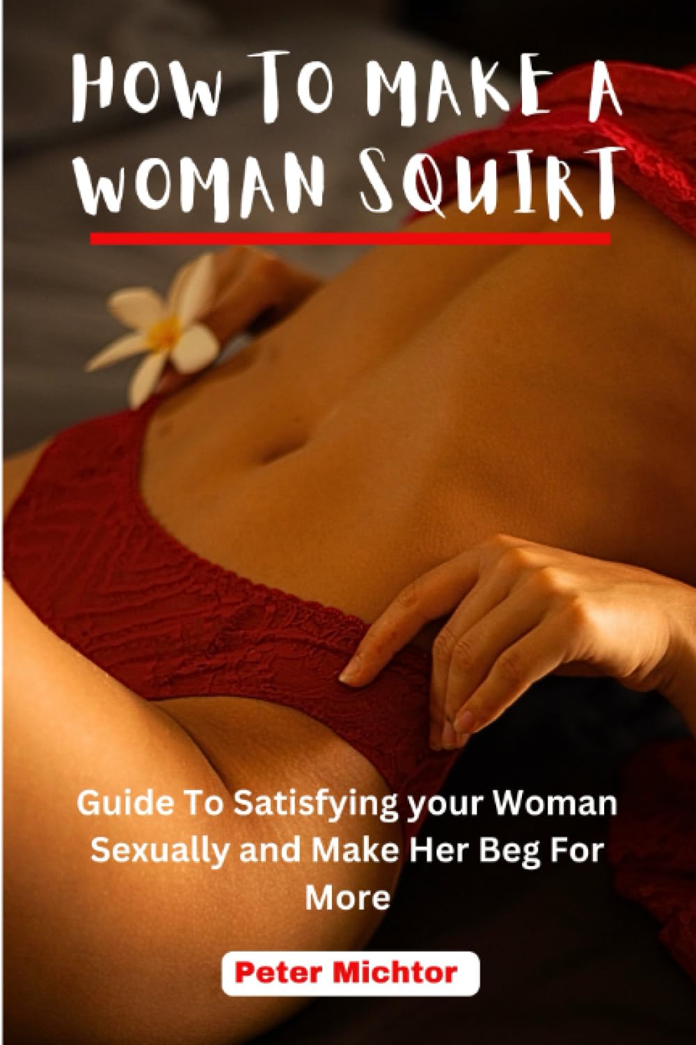 HOW TO MAKE A WOMAN SQUIRT: Guide To Satisfying your Woman Sexually and Make Her Beg For More