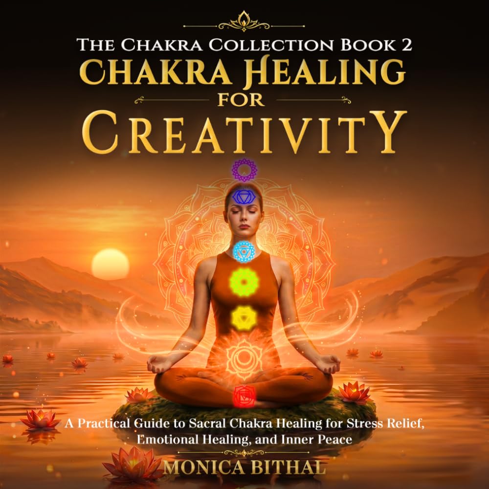 Chakra Healing For Creativity: A Practical Sacral Chakra Healing Guide for Stress Relief, Emotional Healing, and Inner Peace (The Chakra Collection)