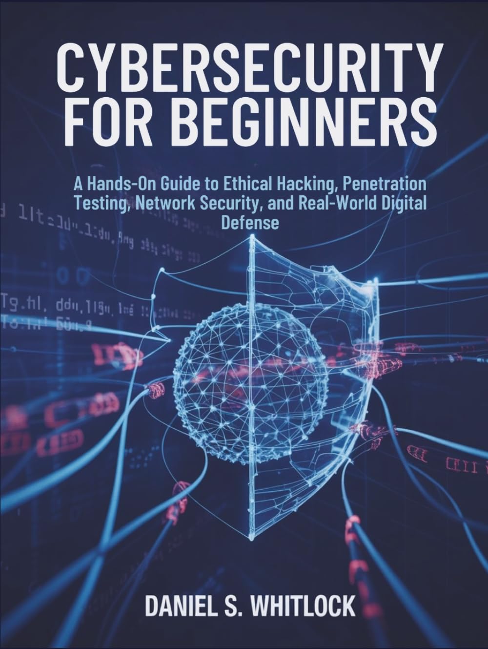 Cybersecurity for Beginners: A Hands-On Guide to Ethical Hacking, Penetration Testing, Network Security, and Real-World Digital Defense