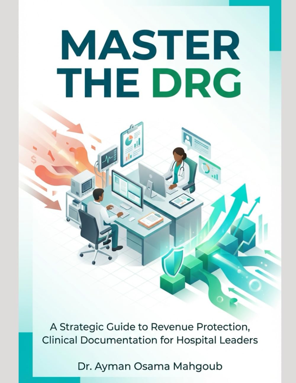 Master The DRG: A Strategic Guide To Revenue Protection, Clinical Documentation For Hospital Leaders