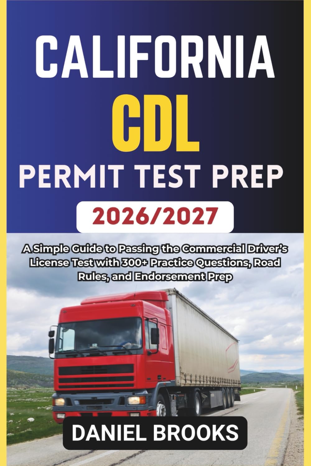 CALIFORNIA CDL Permit Test Prep 2026/2027: A Simple Guide to Passing the Commercial Driver’s License Test with 300+ Practice Questions, Road Rules, and Endorsement Prep