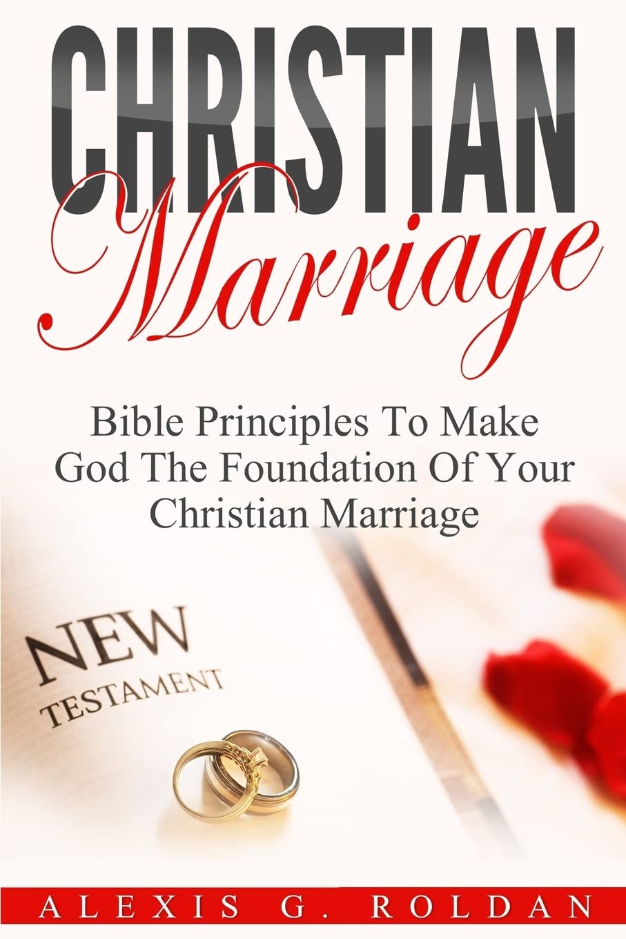 Christian Marriage: Bible Principles To Make God The Foundation Of Your Christian Marriage: Volume 3 (Marriage Books Mini-Series)