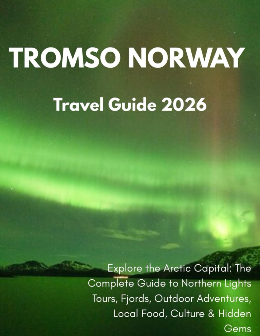 Tromsø, Norway Travel Guide 2026: Explore the Arctic Capital: The Complete Guide to Northern Lights Tours, Fjords, Outdoor Adventures, Local Food, Culture & Hidden Gems