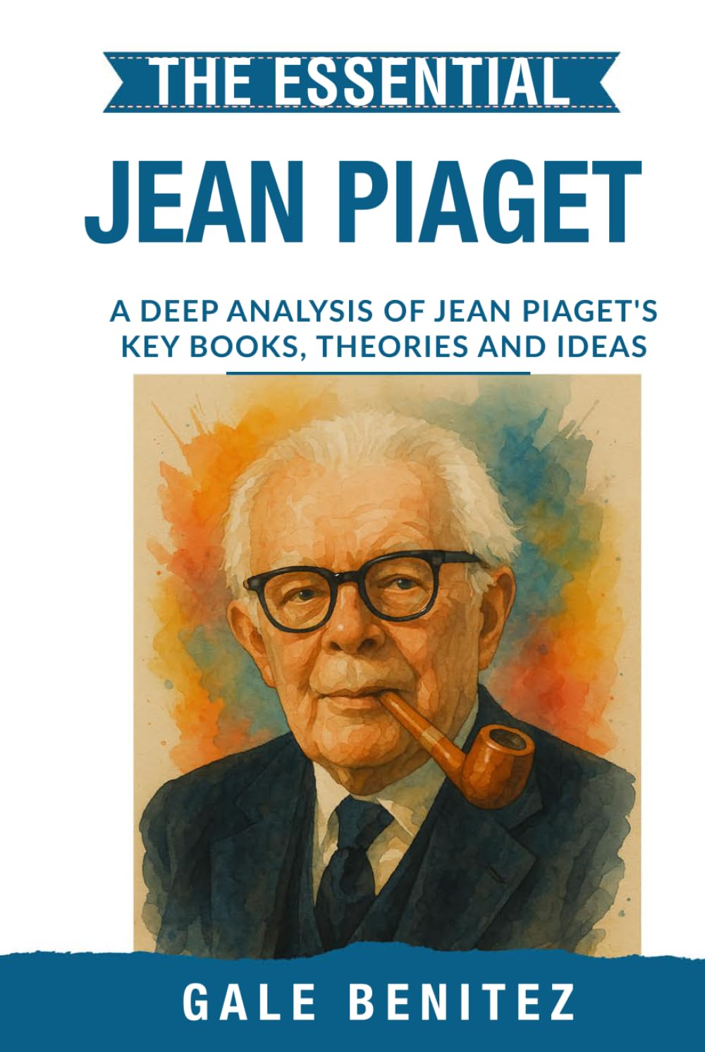 The Essential Jean Piaget: A Deep Analysis Of Jean Piaget's Key Books, Theories and Ideas: Cognitive Development, Stages of Learning, Schemas & Constructivism for Clinical Practice, Student Exam