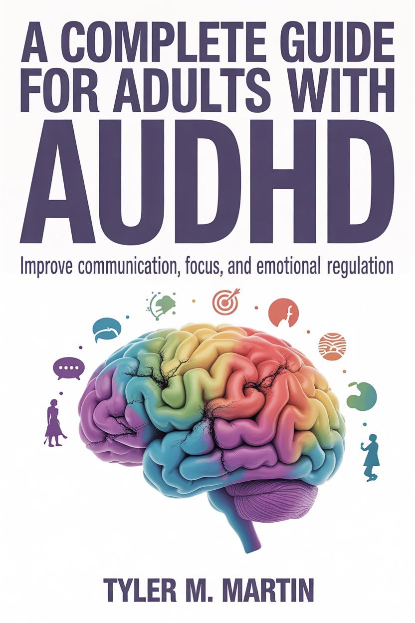 A COMPLETE GUIDE FOR ADULTS WITH AUDHD: Improve Communication, Focus, and Emotional Regulation
