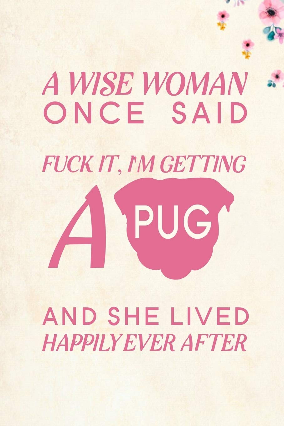 A wise Woman Once Said Fuck it, I'm Getting a Pug And She Lived Happily Ever After: Blank Lined Journal Notebook, 6" x 9", Pug journal, Pug notebook, ... Book, Notebook for Pug lovers, Pug Gifts