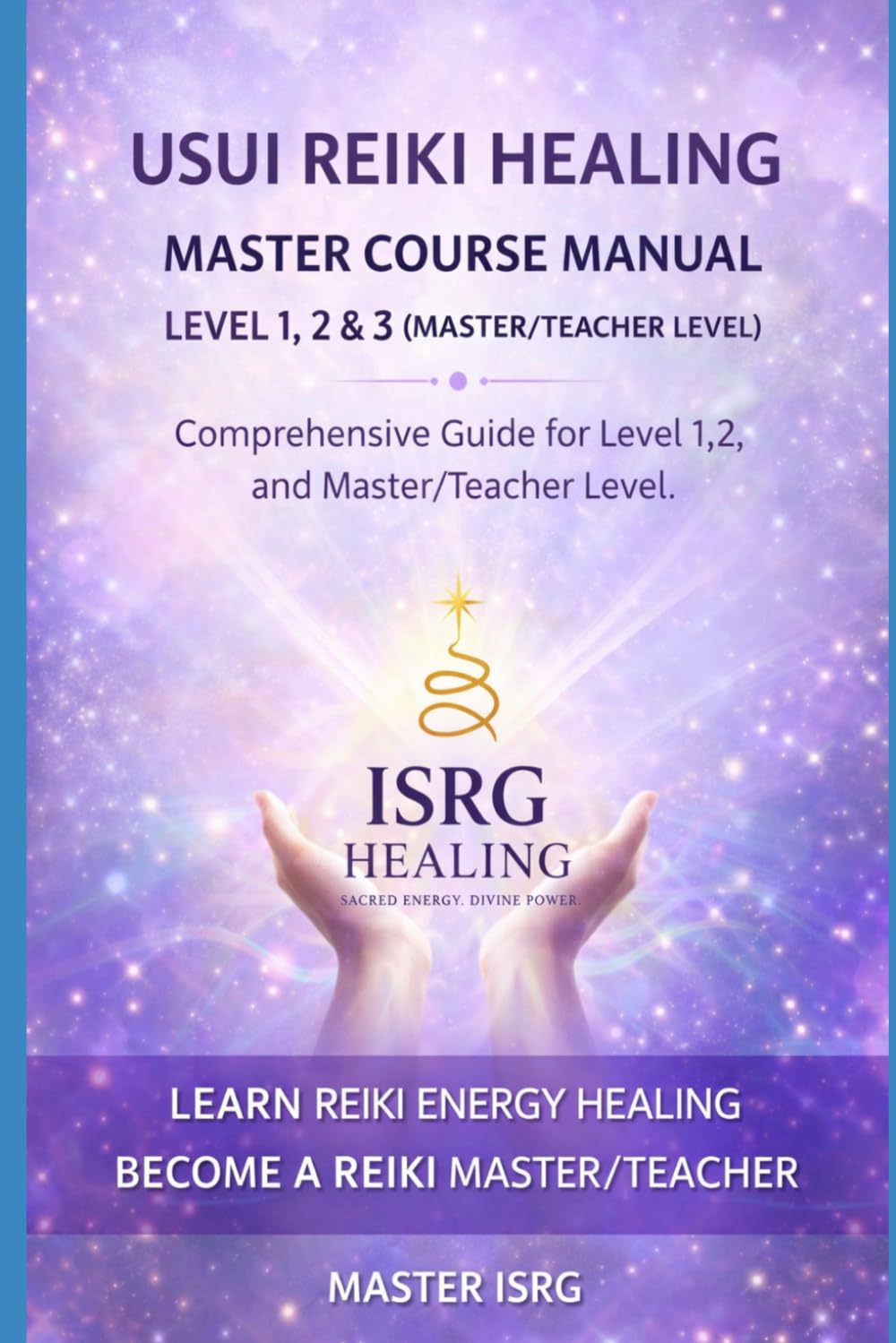 USUI REIKI HEALING MASTER COURSE MANUAL LEVEL 1,2 & 3: Complete Reiki Training Guide for Self-Healing, Practitioner Level, and Master/Teacher Certification (ISRG Healing)