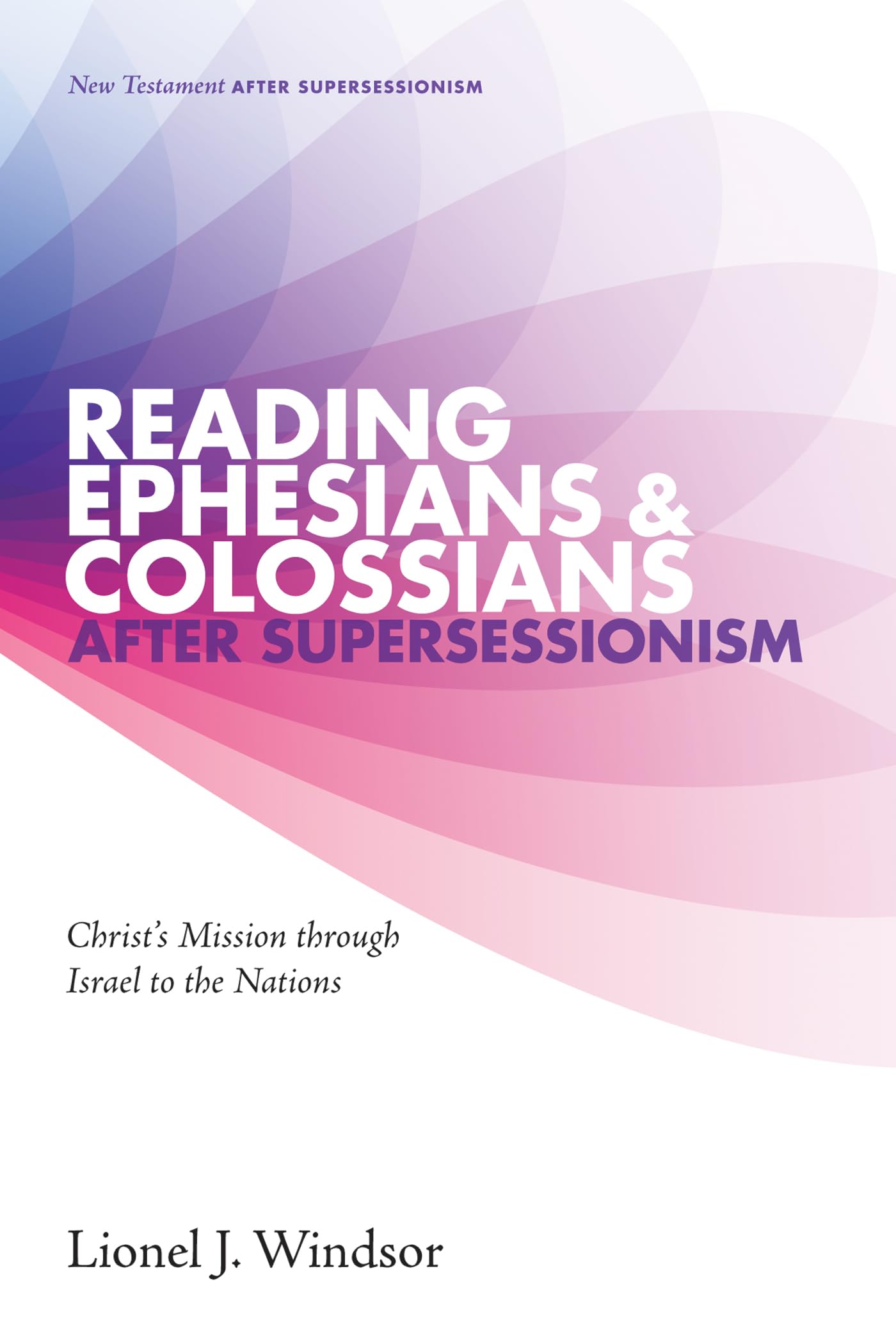 Reading Ephesians and Colossians after Supersessionism: Christ's Mission through Israel to the Nations: 2 (New Testament After Supersessionism)