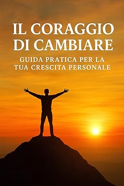 Il coraggio di cambiare: Guida pratica per la tua crescita personale