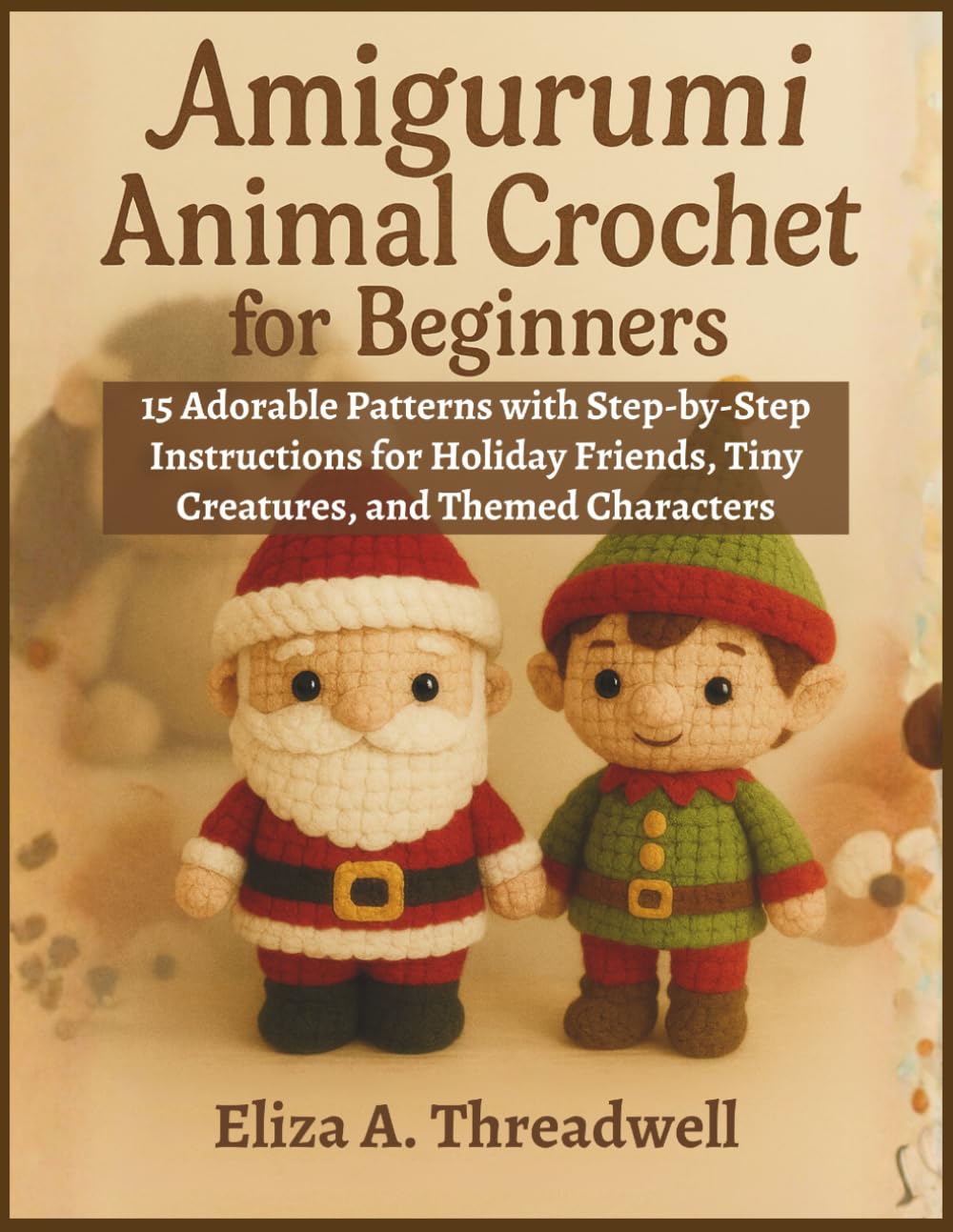 Amigurumi Animal Crochet for Beginners: 15 Adorable Patterns with Step-by-Step Instructions for Holiday Friends, Tiny Creatures, and Themed Characters