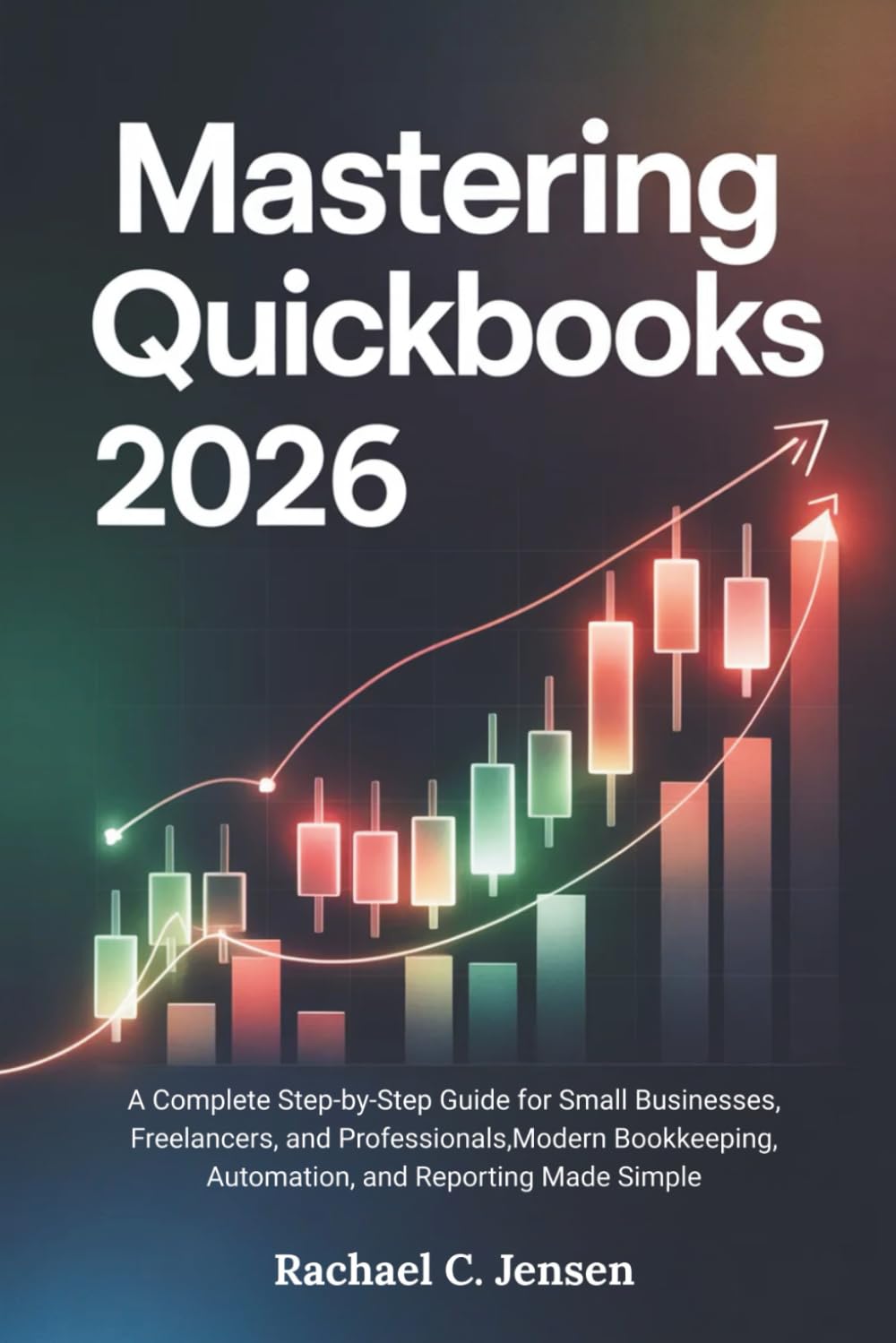 Mastering QuickBooks 2026: A Complete Step-by-Step Guide for Small Businesses, Freelancers, and Professionals,Modern Bookkeeping, Automation, and Reporting Made Simple