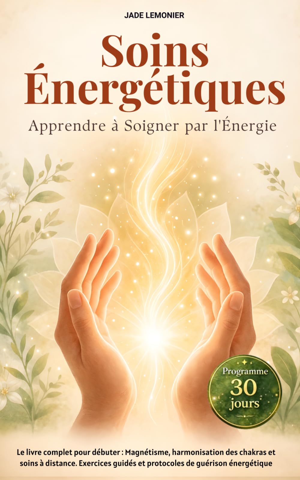 Soins Énergétiques : Apprendre à Soigner par l'Énergie en 30 jours: Le livre complet pour débuter : Magnétisme, harmonisation des chakras et soins à ... guidés et protocoles de guérison énergétique