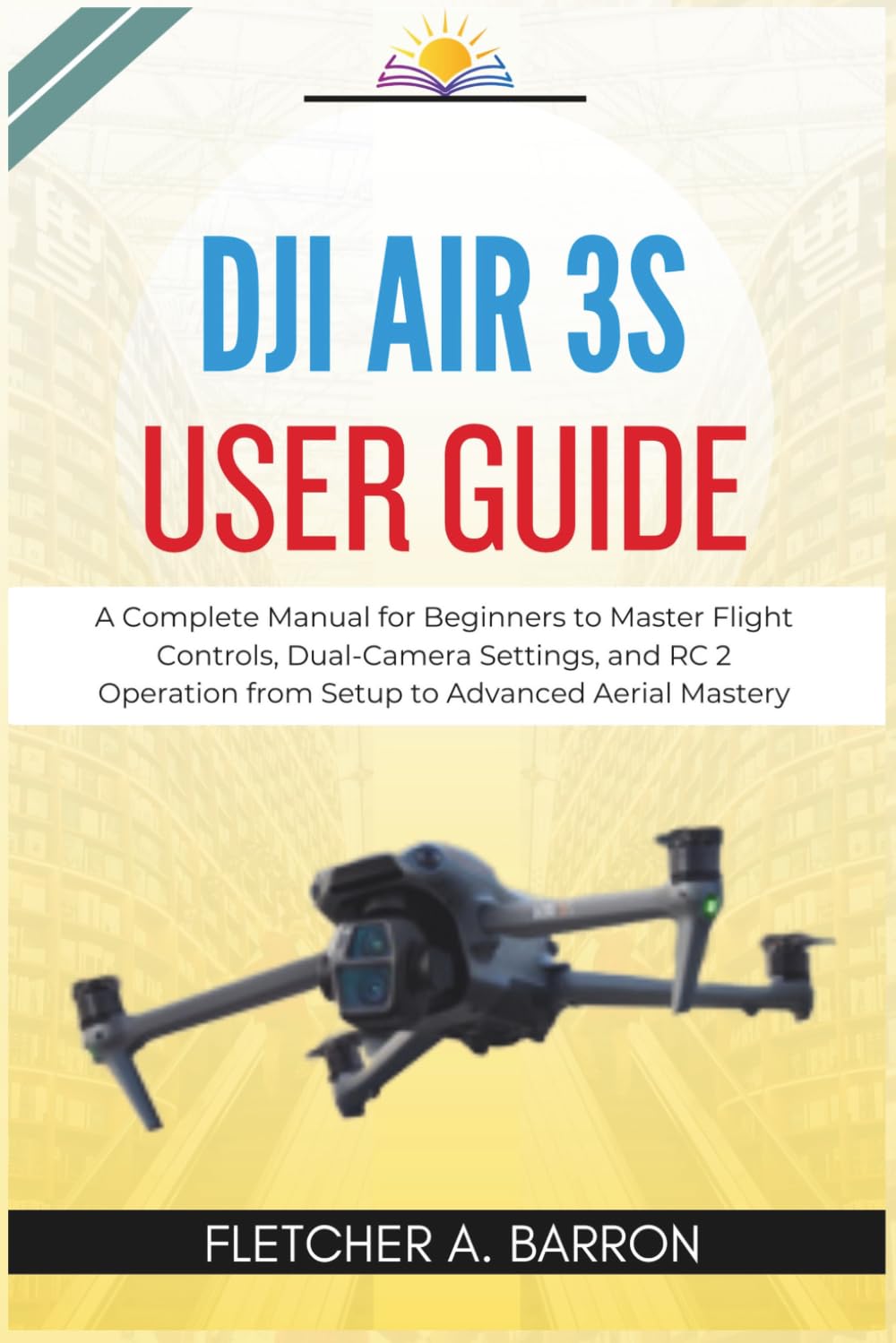 DJI Air 3S User Guide: A Complete Manual for Beginners to Master Flight Controls, Dual-Camera Settings, and RC 2 Operation from Setup to Advanced Aerial Mastery