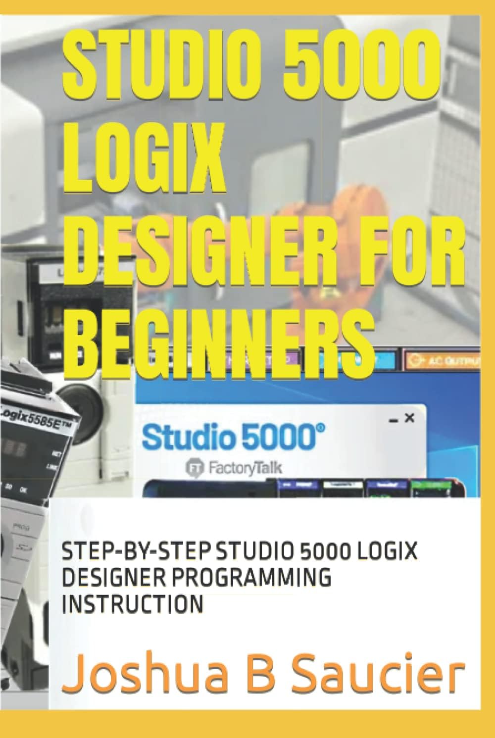 STUDIO 5000 LOGIX DESIGNER FOR BEGINNERS: STEP-BY-STEP STUDIO 5000 LOGIX DESIGNER PROGRAMMING INSTRUCTION