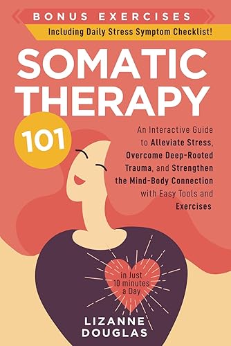 Somatic Therapy 101: An Interactive Guide to Alleviate Stress, Overcome Deep-Rooted Trauma, and Strengthen the Mind-Body Connection with Easy Tools and Exercises (in Just 10 minutes a Day)