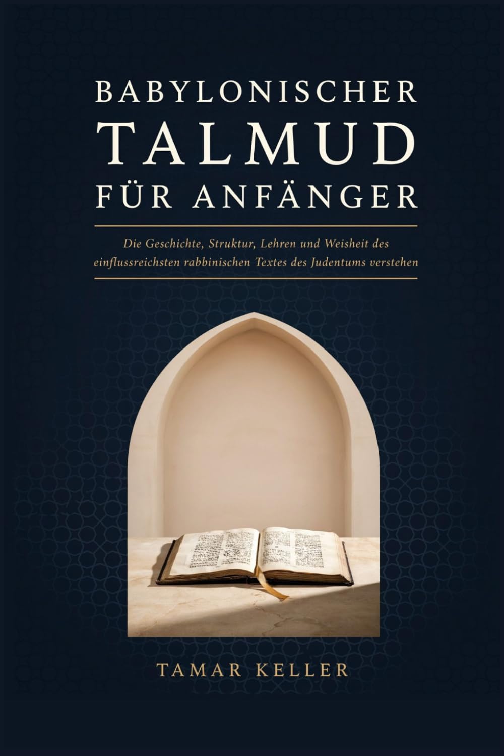 BABYLONISCHER TALMUD FÜR ANFÄNGER: Die Geschichte, Struktur, Lehren und Weisheit des einflussreichsten rabbinischen Textes des Judentums verstehen