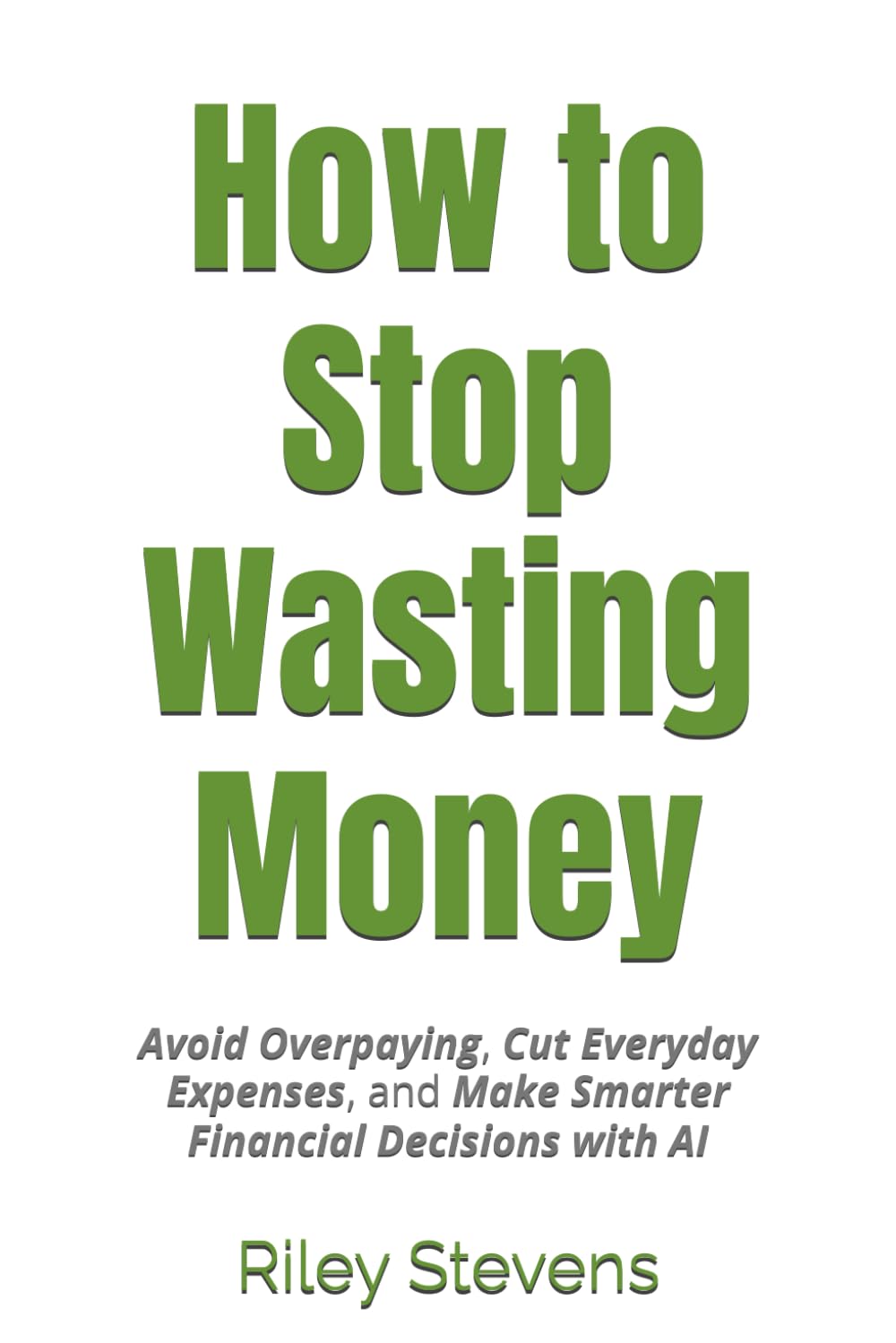 How to Stop Wasting Money: Avoid Overpaying, Cut Everyday Expenses, and Make Smarter Financial Decisions with AI