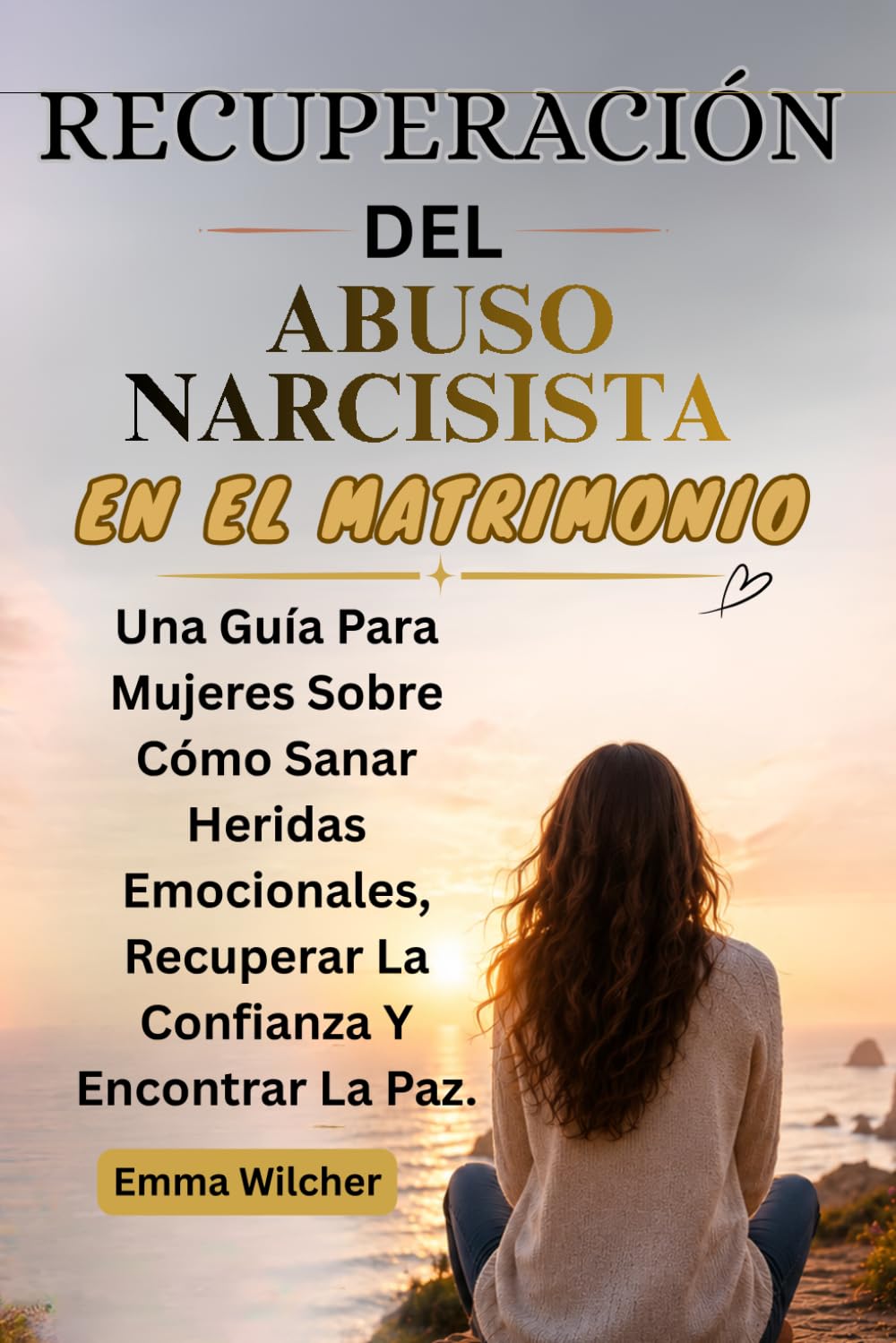 RECUPERACIÓN DEL ABUSO NARCISISTA EN EL MATRIMONIO: Una Guía Para Mujeres Sobre Cómo Sanar Heridas Emocionales, Recuperar La Confianza Y Encontrar La Paz.