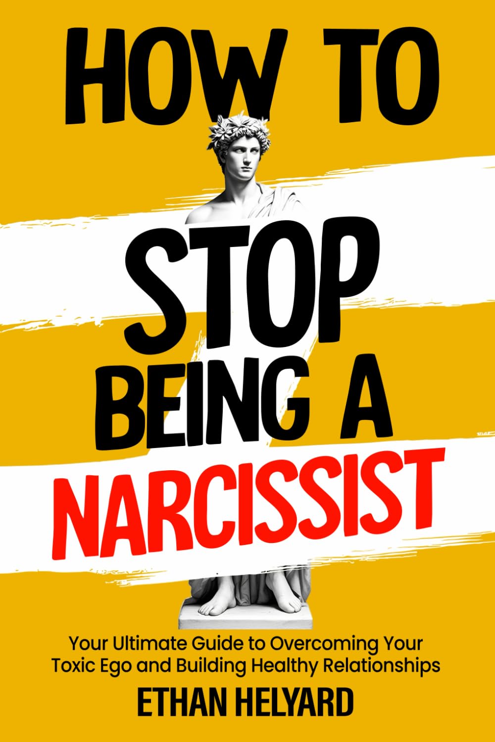 How To Stop Being A Narcissist: Your Ultimate Guide to Overcoming Your Toxic Ego and Building Healthy Relationships