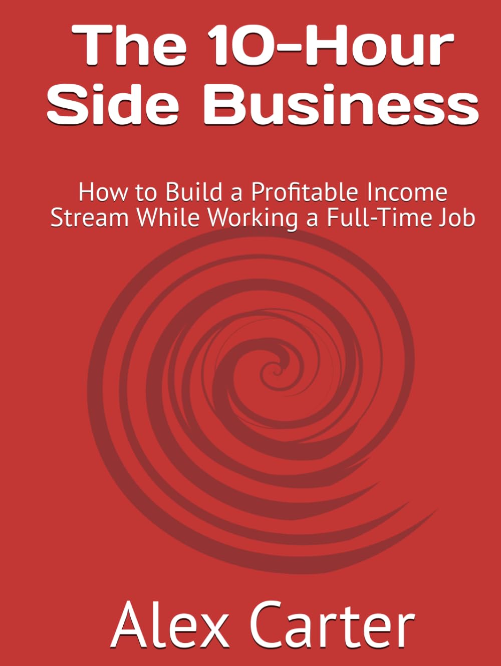 The 10-Hour Side Business: How to Build a Profitable Income Stream While Working a Full-Time Job