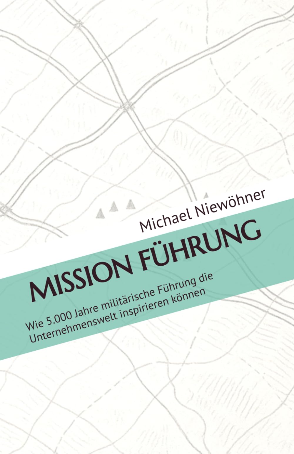 MISSION FÜHRUNG: Wie 5.000 Jahre militärische Führung die Unternehmenswelt inspirieren können