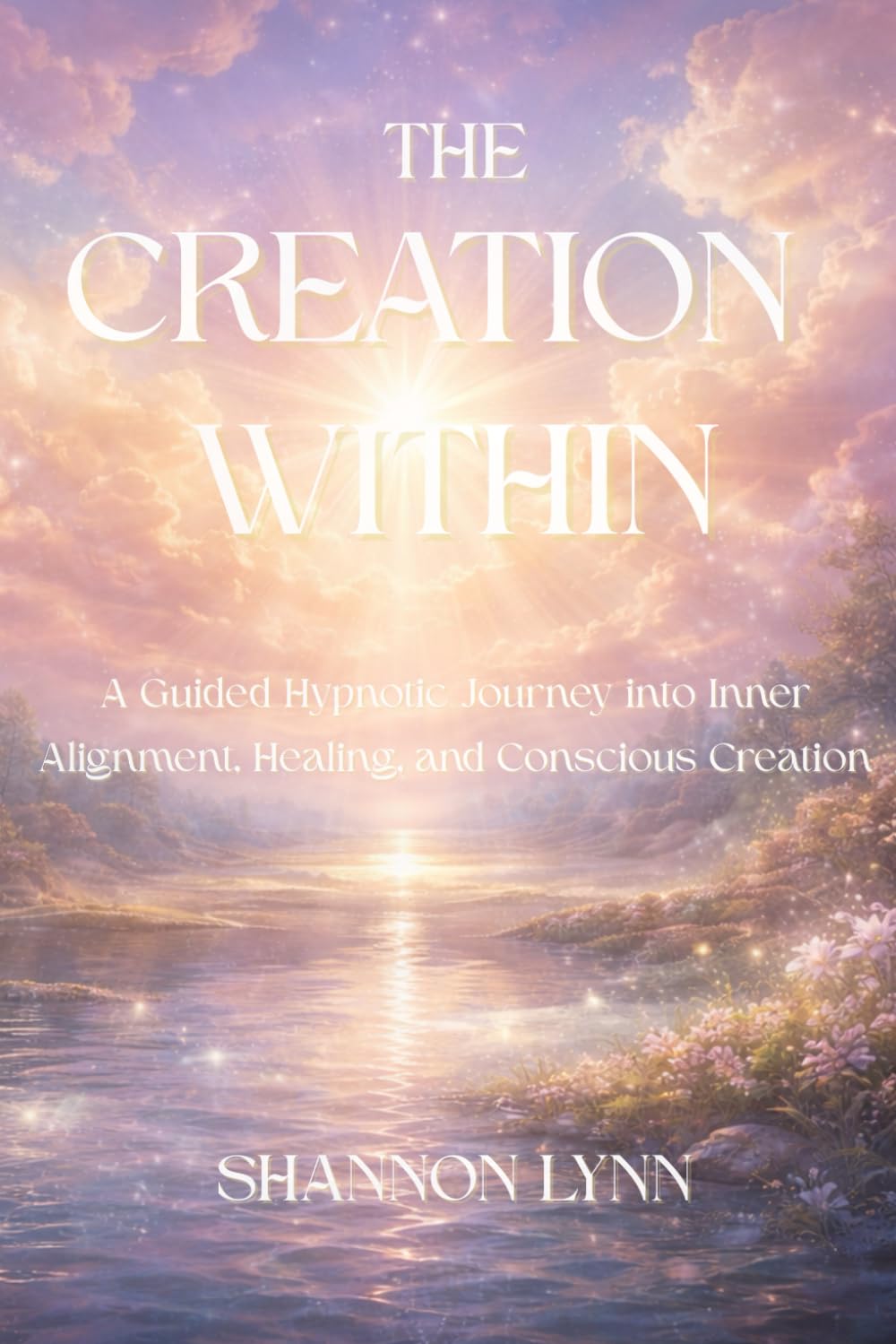The Creation Within: A Guided Hypnotic Journey into Inner Alignment, Healing, and Conscious Creation: 8 (The Creation Series)