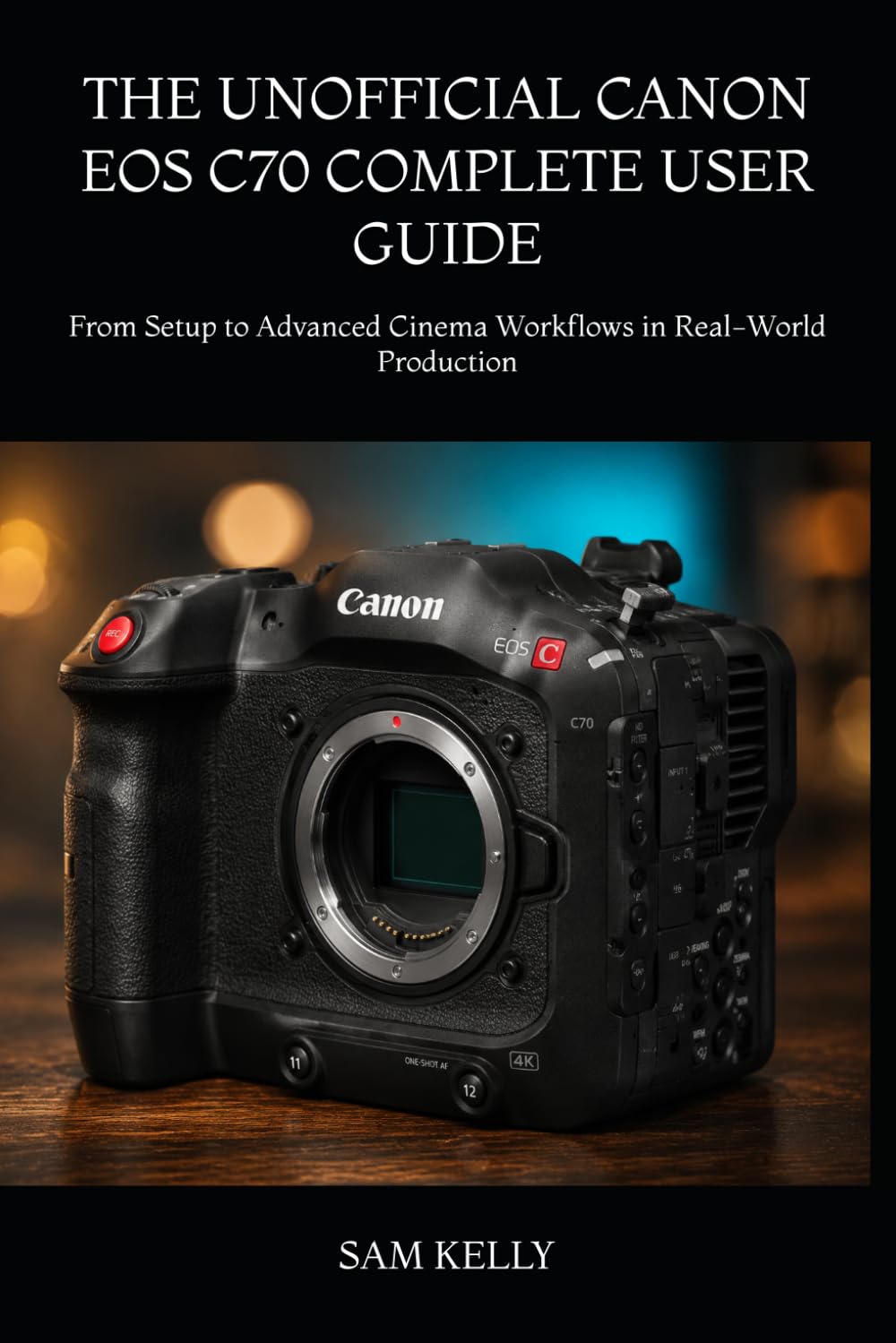 THE UNOFFICIAL CANON EOS C70 COMPLETE USER GUIDE: From Setup to Advanced Cinema Workflows in Real-World Production