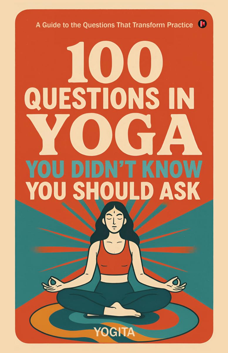 100 Questions in Yoga You Didn't Know You Should Ask: A Guide to the Questions That Transform Practice