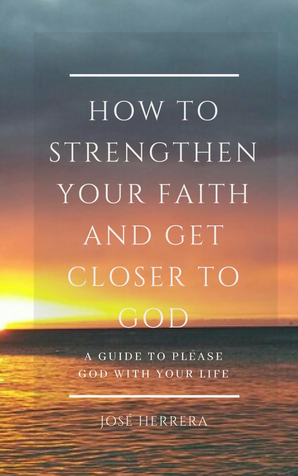 How to Strengthen Your Faith and Get Closer to God: A Guide to Please God with Your Life