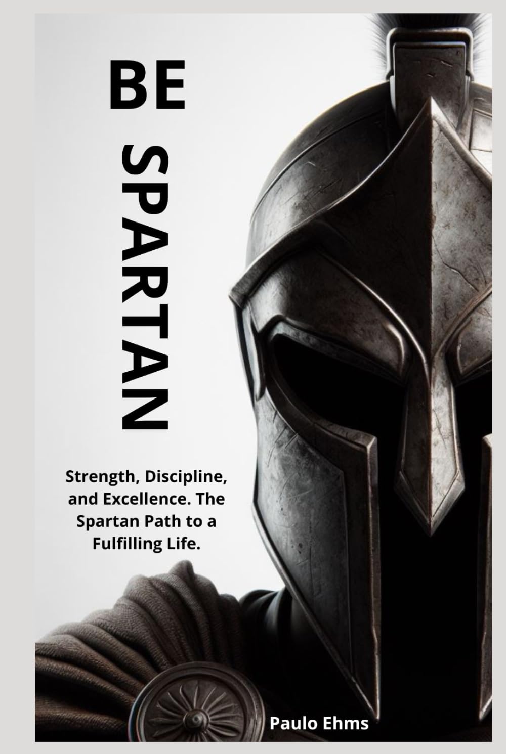 Be Spartan: Strength, Discipline, and Excellence. The Spartan Path to a Fulfilling Life.