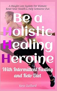 Be A Holistic Healing Heroine With Intermittent Fasting and Keto Diet: A Weight Loss System For Women: Reset Your Health & Help Someone Out (IF & Keto)