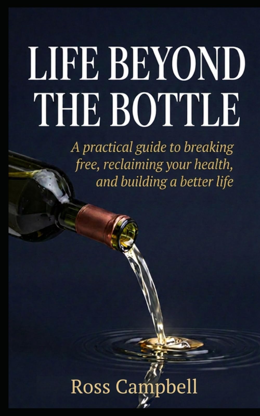 Life Beyond The Bottle: A Practical guide to breaking free, reclaiming your health and building a better life