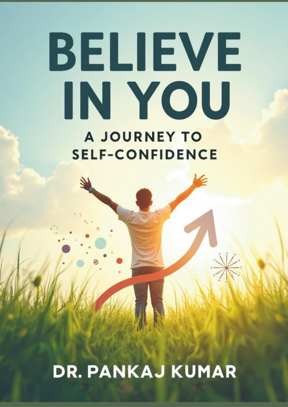 Believe in You: A Journey to Self-Confidence: Proven Strategies to Overcome Self-Doubt, Build Lasting Self-Esteem & Unlock Your True Potential