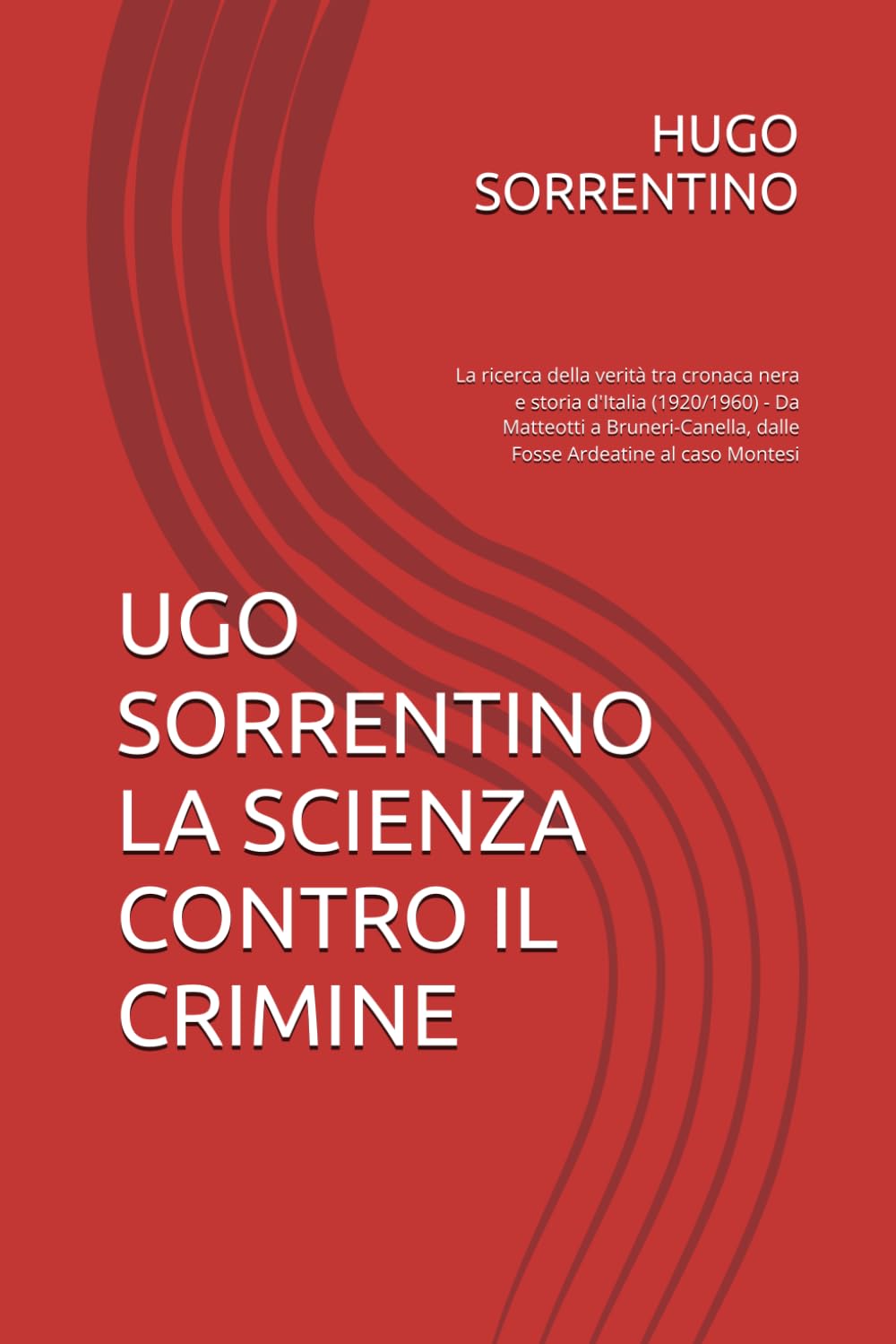 UGO SORRENTINO LA SCIENZA CONTRO IL CRIMINE: La ricerca della verità tra cronaca nera e storia d'Italia (1920/1960) - Da Matteotti a Bruneri-Canella, dalle Fosse Ardeatine al caso Montesi