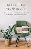 Declutter Your Home: Discover How to Quickly Clear Clutter and Simplify Your Life
