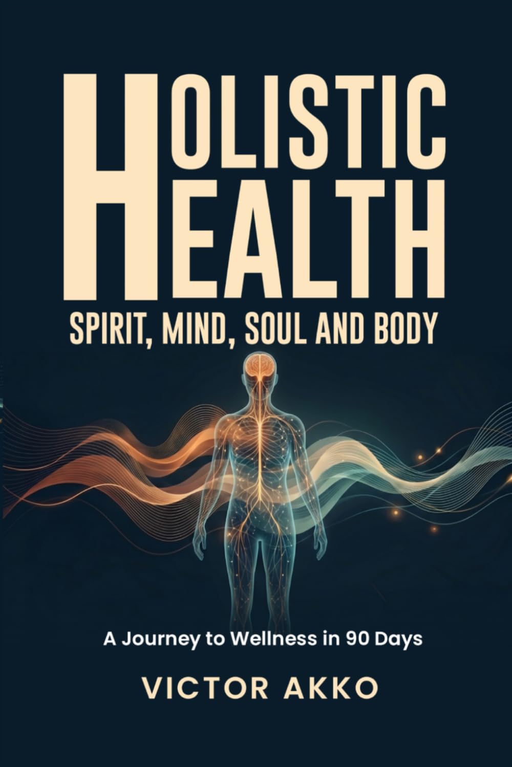 HOLISTIC HEALTH: Spirit, Mind, Soul and Body. A Journey to Wholeness in 90 Days.