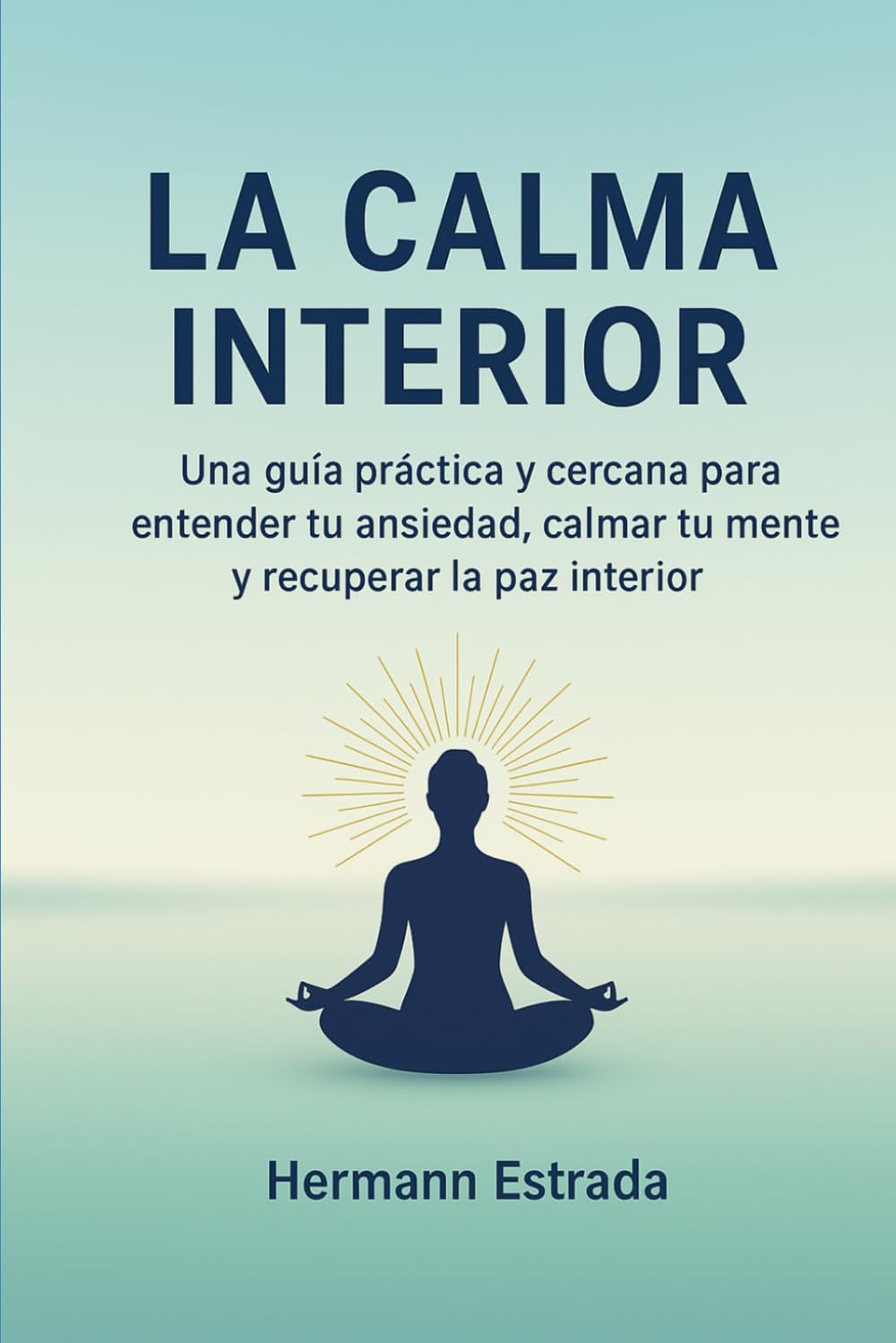 Hermann Armando Estrada Escoboza La Calma Interior: Una Guía Práctica Y Cercana Para Entender Tu Ansiedad, Calmar Tu Mente Y Recuperar La Paz Interior