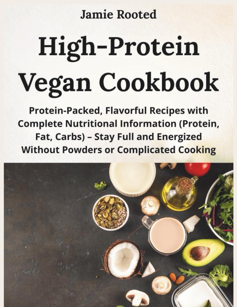 High-Protein Vegan Cookbook: Protein-Packed, Flavorful Recipes with Complete Nutritional Information (Protein, Fat, Carbs) – Stay Full and Energized Without Powders or Complicated Cooking